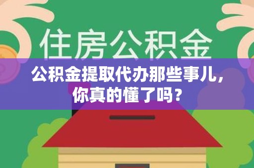 龙岩公积金提取代办那些事儿，你真的懂了吗？