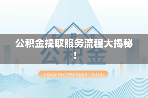 龙岩公积金提取服务流程大揭秘! 龙岩公积金提取服务流程大揭秘!