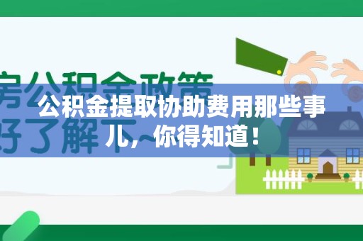龙岩公积金提取协助费用那些事儿，你得知道！