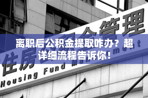 龙岩离职后公积金提取咋办？超详细流程告诉你！