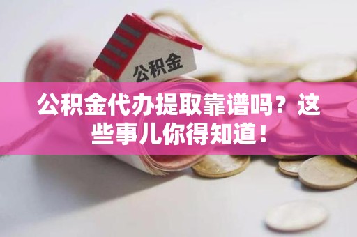 龙岩公积金代办提取靠谱吗?这些事儿你得知道! 龙岩公积金代办提取靠谱吗?这些事儿你得知道!