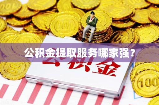 龙岩公积金提取服务哪家强？