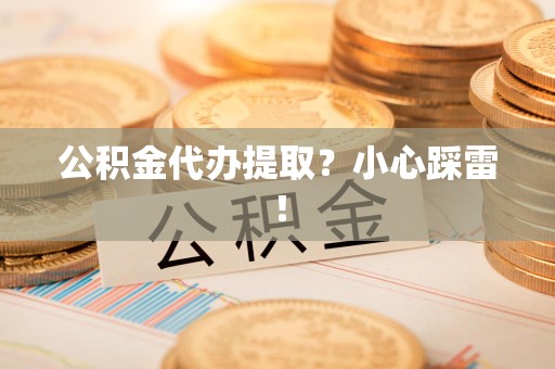 龙岩公积金代办提取？小心踩雷！