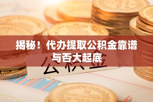 龙岩揭秘!代办提取公积金靠谱与否大起底 龙岩揭秘!代办提取公积金靠谱与否大起底
