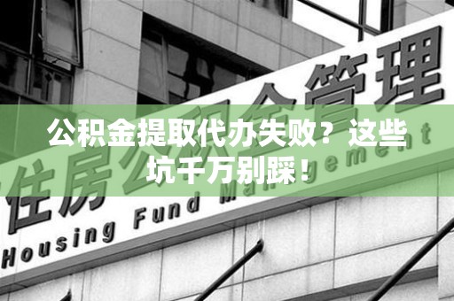 龙岩公积金提取代办失败？这些坑千万别踩！