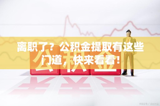 龙岩离职了？公积金提取有这些门道，快来看看！