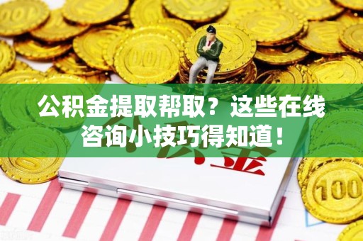 龙岩公积金提取帮取？这些在线咨询小技巧得知道！