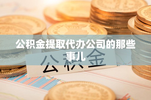 龙岩公积金提取代办公司的那些事儿