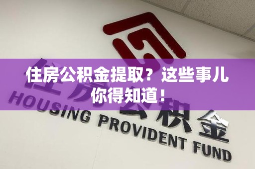 龙岩住房公积金提取？这些事儿你得知道！