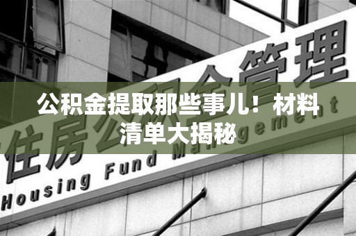 龙岩公积金提取那些事儿！材料清单大揭秘