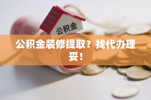 龙岩公积金装修提取？找代办理妥！