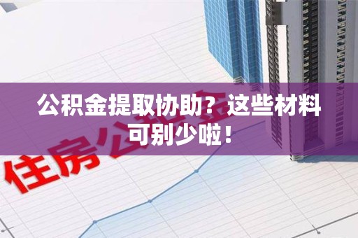 龙岩公积金提取协助？这些材料可别少啦！