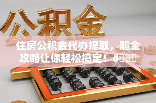 龙岩住房公积金代办提取，超全攻略让你轻松搞定！😎