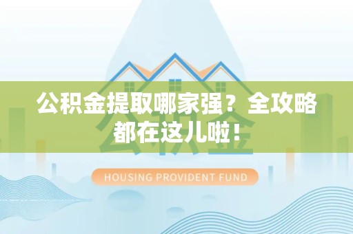 龙岩公积金提取哪家强？全攻略都在这儿啦！