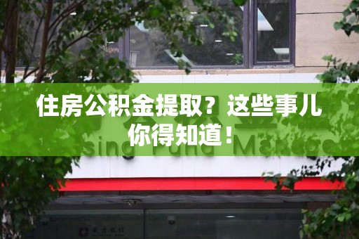 龙岩住房公积金提取？这些事儿你得知道！