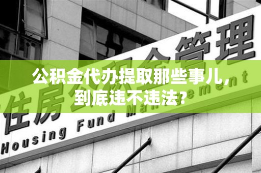 龙岩公积金代办提取那些事儿，到底违不违法？