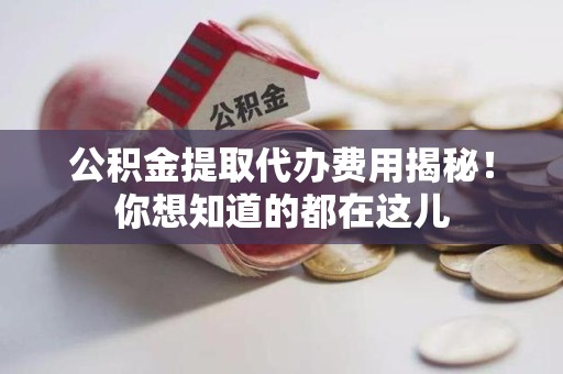 龙岩公积金提取代办费用揭秘！你想知道的都在这儿