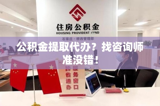 龙岩公积金提取代办？找咨询师准没错！