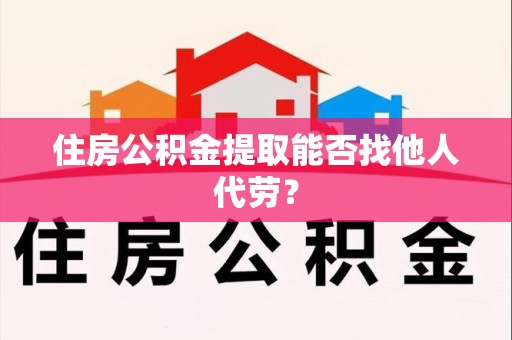 龙岩住房公积金提取能否找他人代劳? 龙岩住房公积金提取能否找他人代劳?