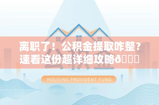 龙岩离职了！公积金提取咋整？速看这份超详细攻略😎