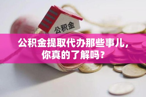 龙岩公积金提取代办那些事儿，你真的了解吗？
