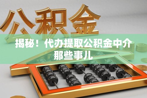 龙岩揭秘！代办提取公积金中介那些事儿