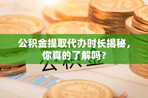 龙岩公积金提取代办时长揭秘，你真的了解吗？