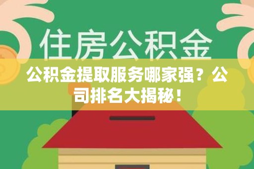 龙岩公积金提取服务哪家强?公司排名大揭秘! 龙岩公积金提取服务哪家强?公司排名大揭秘!