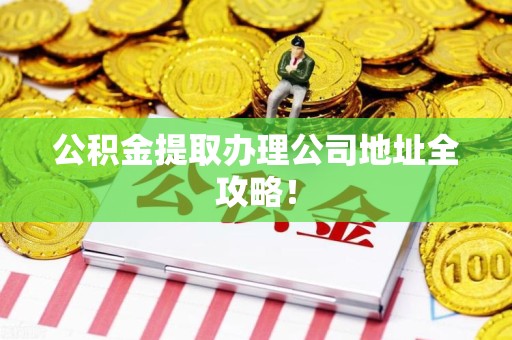 龙岩公积金提取办理公司地址全攻略！