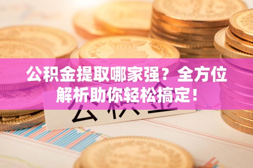 龙岩公积金提取哪家强？全方位解析助你轻松搞定！